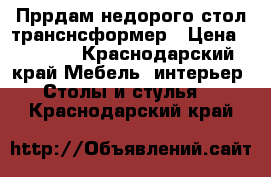 Пррдам недорого стол-транснсформер › Цена ­ 5 000 - Краснодарский край Мебель, интерьер » Столы и стулья   . Краснодарский край